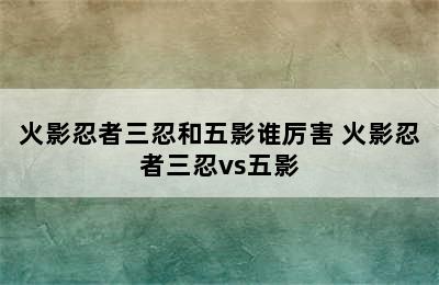 火影忍者三忍和五影谁厉害 火影忍者三忍vs五影